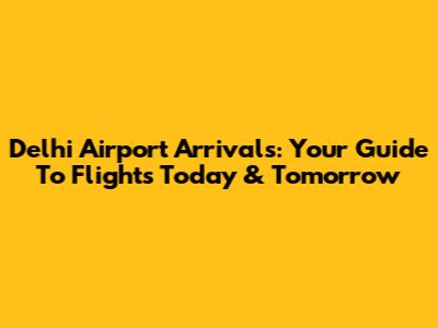 Delhi Airport Arrivals: Your Guide To Flights Today & Tomorrow
