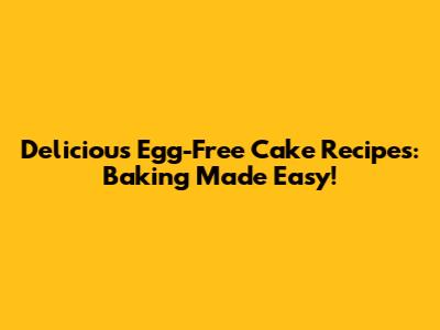 Delicious Egg-Free Cake Recipes: Baking Made Easy!