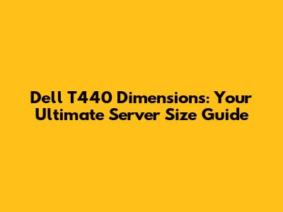 Dell T440 Dimensions: Your Ultimate Server Size Guide