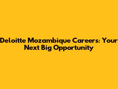 Deloitte Mozambique Careers: Your Next Big Opportunity