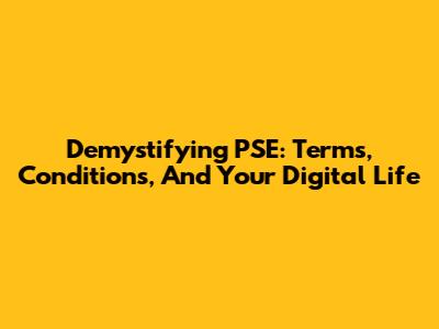 Demystifying PSE: Terms, Conditions, And Your Digital Life
