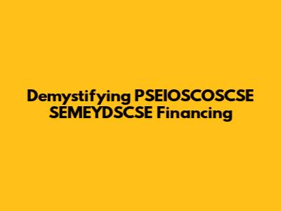 Demystifying PSEIOSCOSCSE SEMEYDSCSE Financing