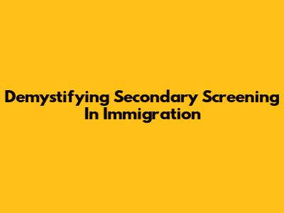 Demystifying Secondary Screening In Immigration