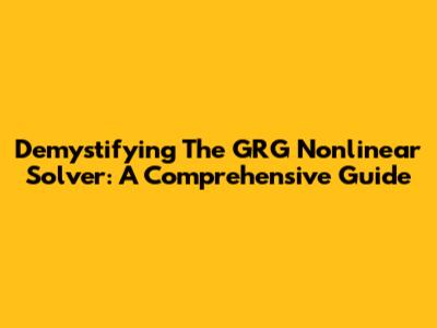 Demystifying The GRG Nonlinear Solver: A Comprehensive Guide