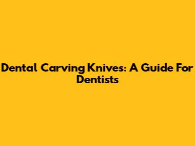 Dental Carving Knives: A Guide For Dentists