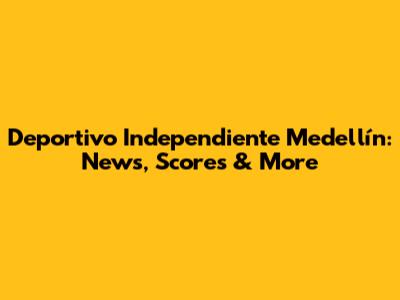 Deportivo Independiente Medellín: News, Scores & More