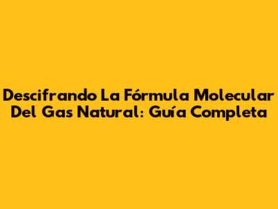 Descifrando La Fórmula Molecular Del Gas Natural: Guía Completa