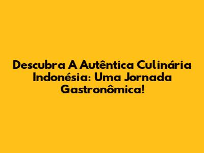Descubra A Autêntica Culinária Indonésia: Uma Jornada Gastronômica!