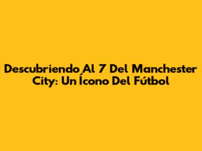 Descubriendo Al 7 Del Manchester City: Un Ícono Del Fútbol