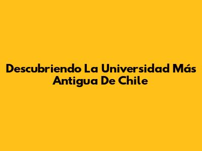 Descubriendo La Universidad Más Antigua De Chile