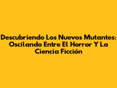 Descubriendo Los Nuevos Mutantes: Oscilando Entre El Horror Y La Ciencia Ficción