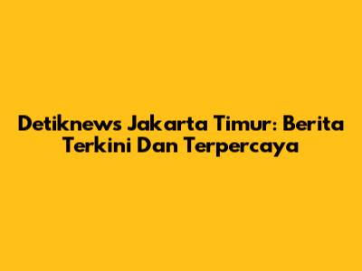 Detiknews Jakarta Timur: Berita Terkini Dan Terpercaya