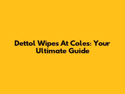 Dettol Wipes At Coles: Your Ultimate Guide