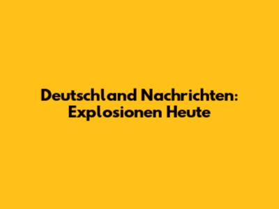 Deutschland Nachrichten: Explosionen Heute