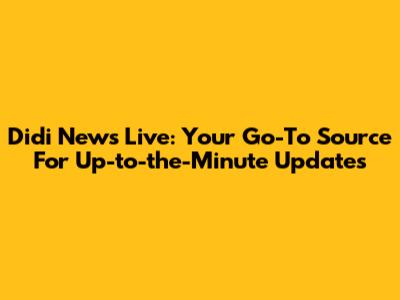 Didi News Live: Your Go-To Source For Up-to-the-Minute Updates