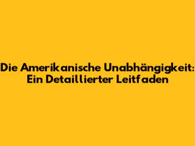 Die Amerikanische Unabhängigkeit: Ein Detaillierter Leitfaden