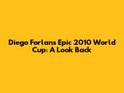 Diego Forlan's Epic 2010 World Cup: A Look Back