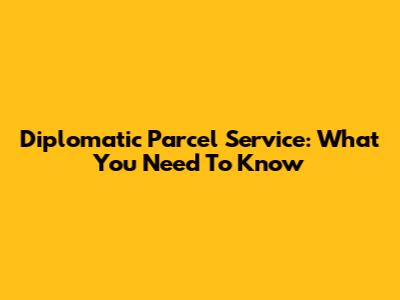 Diplomatic Parcel Service: What You Need To Know