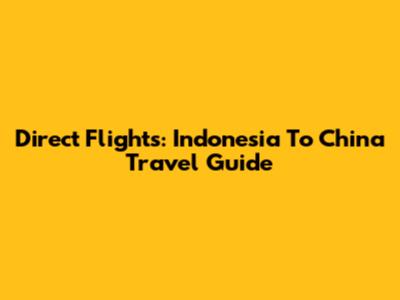 Direct Flights: Indonesia To China Travel Guide