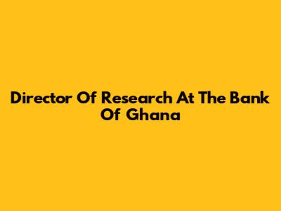 Director Of Research At The Bank Of Ghana