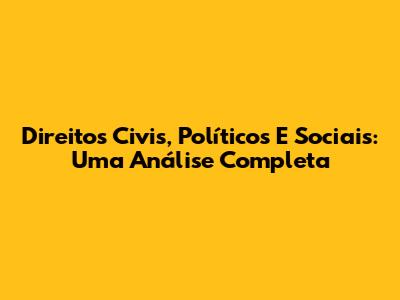Direitos Civis, Políticos E Sociais: Uma Análise Completa