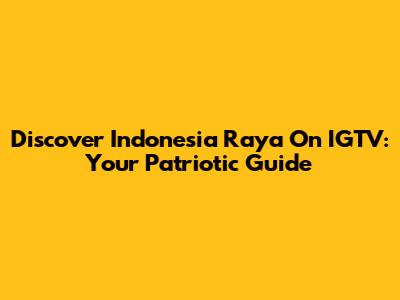 Discover 'Indonesia Raya' On IGTV: Your Patriotic Guide