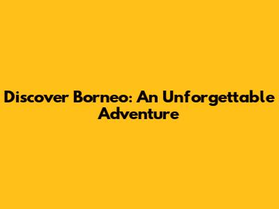 Discover Borneo: An Unforgettable Adventure