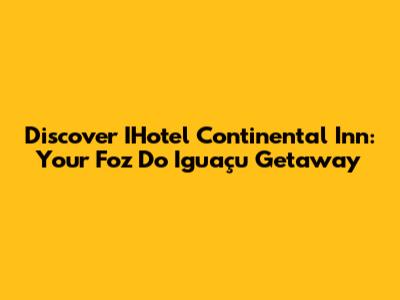 Discover IHotel Continental Inn: Your Foz Do Iguaçu Getaway