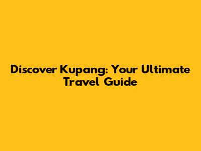 Discover Kupang: Your Ultimate Travel Guide