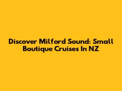Discover Milford Sound: Small Boutique Cruises In NZ