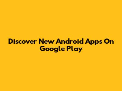 Discover New Android Apps On Google Play