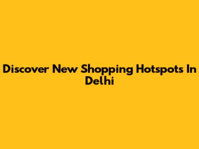 Discover New Shopping Hotspots In Delhi