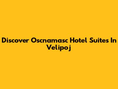 Discover Oscnamasc Hotel Suites In Velipoj