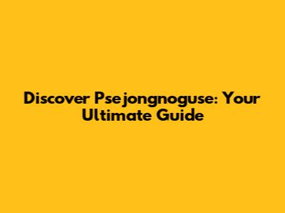 Discover Psejongnoguse: Your Ultimate Guide