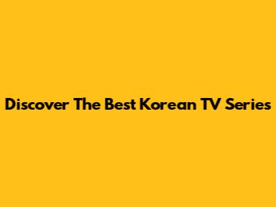 Discover The Best Korean TV Series