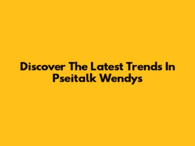 Discover The Latest Trends In Pseitalk Wendy's