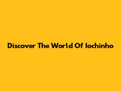 Discover The World Of Iochinho
