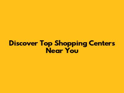 Discover Top Shopping Centers Near You