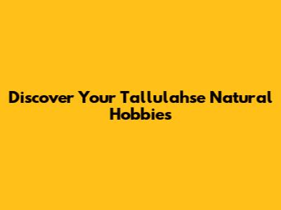 Discover Your Tallulahse Natural Hobbies