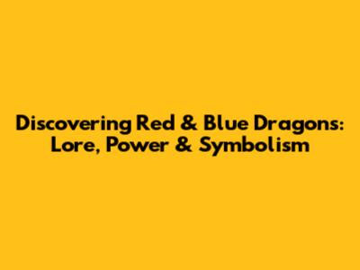 Discovering Red & Blue Dragons: Lore, Power & Symbolism