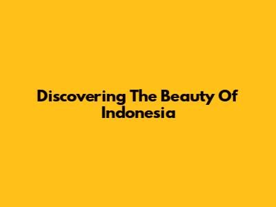 Discovering The Beauty Of Indonesia