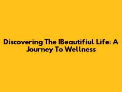 Discovering The IBeautifiul Life: A Journey To Wellness