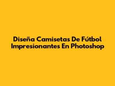Diseña Camisetas De Fútbol Impresionantes En Photoshop