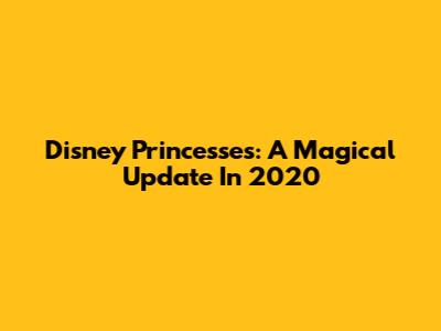 Disney Princesses: A Magical Update In 2020