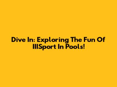 Dive In: Exploring The Fun Of IIISport In Pools!