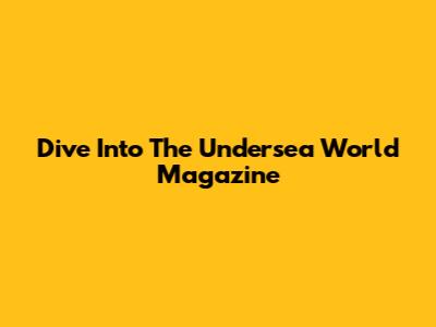 Dive Into The Undersea World Magazine