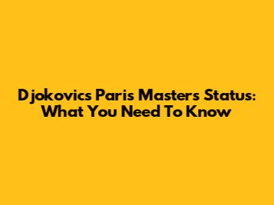 Djokovic's Paris Masters Status: What You Need To Know