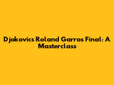 Djokovic's Roland Garros Final: A Masterclass