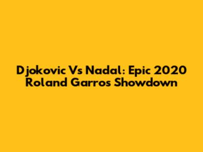 Djokovic Vs Nadal: Epic 2020 Roland Garros Showdown