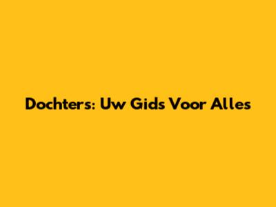 Dochters: Uw Gids Voor Alles